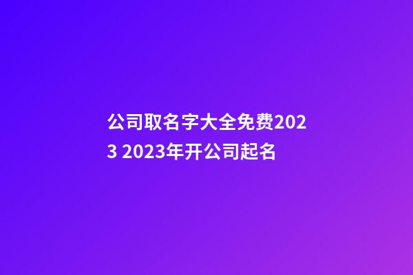 公司取名字大全免费2023 2023年开公司起名